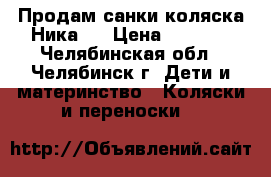 Продам санки-коляска Ника 7 › Цена ­ 3 500 - Челябинская обл., Челябинск г. Дети и материнство » Коляски и переноски   